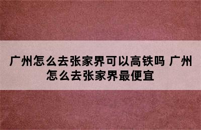 广州怎么去张家界可以高铁吗 广州怎么去张家界最便宜